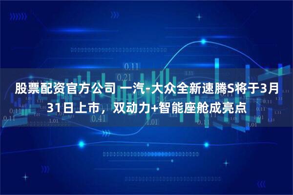 股票配资官方公司 一汽-大众全新速腾S将于3月31日上市，双动力+智能座舱成亮点