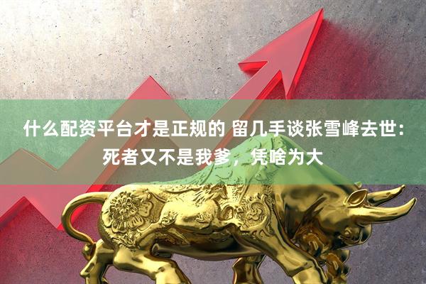 什么配资平台才是正规的 留几手谈张雪峰去世：死者又不是我爹，凭啥为大