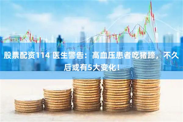 股票配资114 医生警告：高血压患者吃猪蹄，不久后或有5大变化！