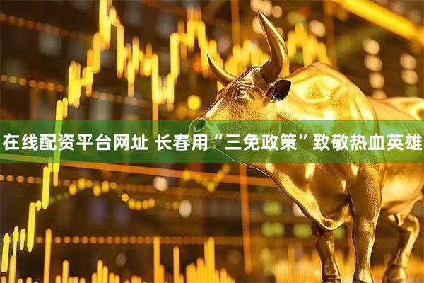 在线配资平台网址 长春用“三免政策”致敬热血英雄