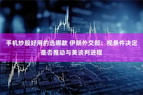 手机炒股好用的选哪款 伊朗外交部：视条件决定是否推动与美谈判进程
