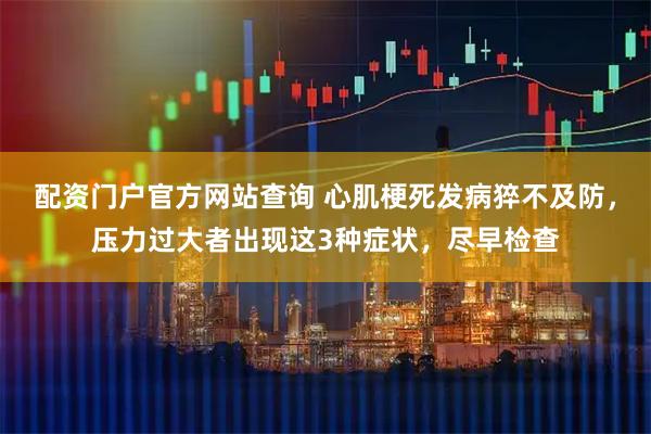 配资门户官方网站查询 心肌梗死发病猝不及防，压力过大者出现这3种症状，尽早检查
