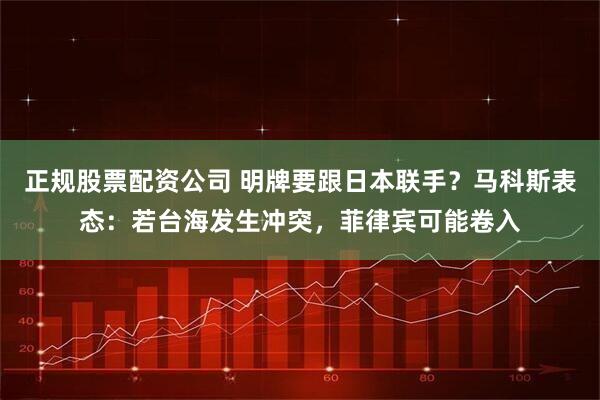 正规股票配资公司 明牌要跟日本联手？马科斯表态：若台海发生冲突，菲律宾可能卷入