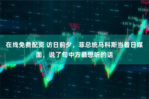 在线免费配资 访日前夕，菲总统马科斯当着日媒面，说了句中方最想听的话