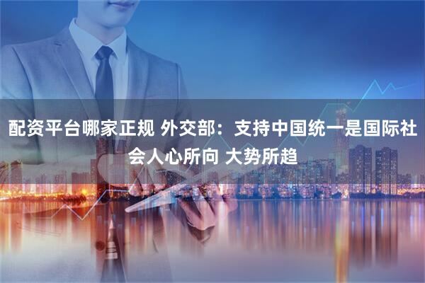配资平台哪家正规 外交部：支持中国统一是国际社会人心所向 大势所趋
