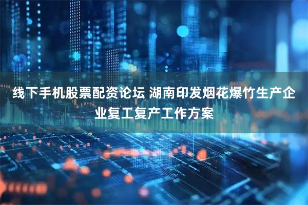 线下手机股票配资论坛 湖南印发烟花爆竹生产企业复工复产工作方案