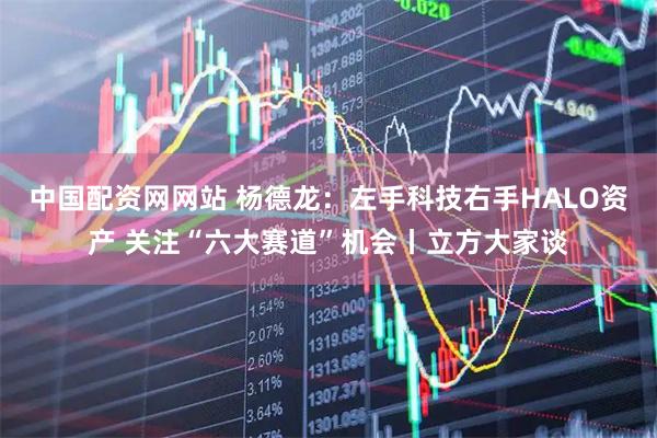 中国配资网网站 杨德龙：左手科技右手HALO资产 关注“六大赛道”机会丨立方大家谈