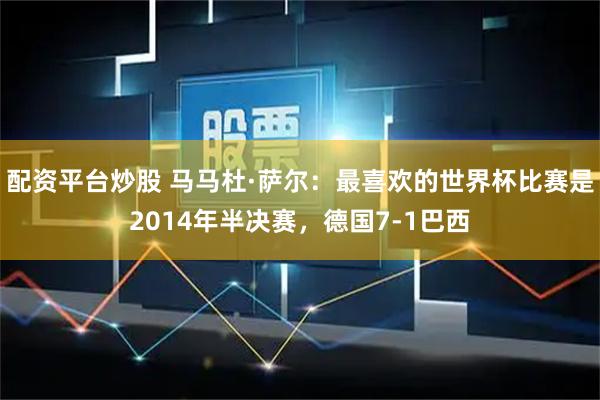 配资平台炒股 马马杜·萨尔：最喜欢的世界杯比赛是2014年半决赛，德国7-1巴西