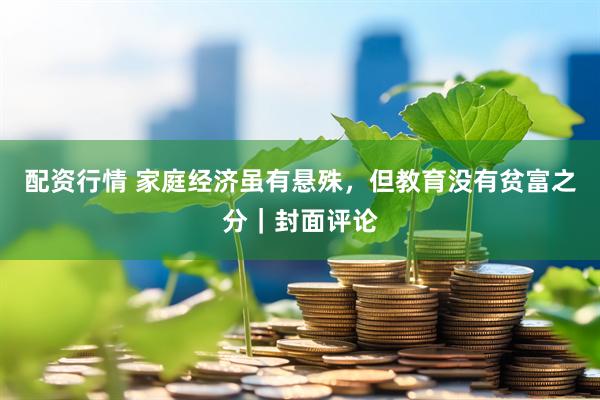 配资行情 家庭经济虽有悬殊，但教育没有贫富之分｜封面评论