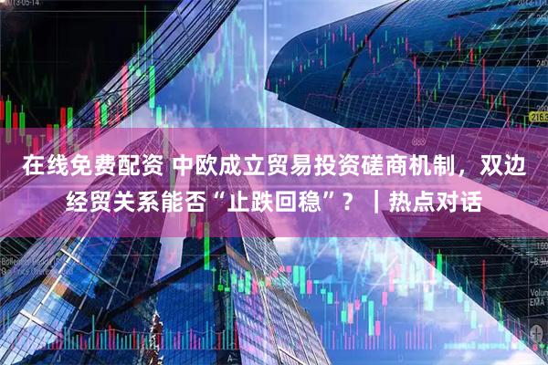 在线免费配资 中欧成立贸易投资磋商机制，双边经贸关系能否“止跌回稳”？｜热点对话