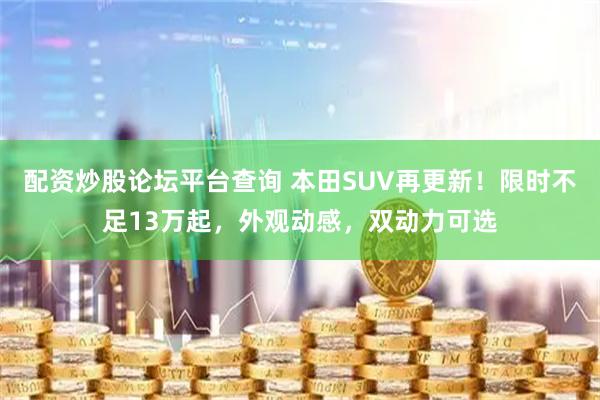 配资炒股论坛平台查询 本田SUV再更新！限时不足13万起，外观动感，双动力可选