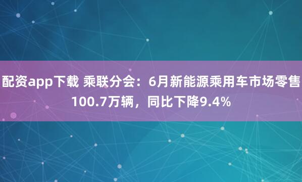 配资app下载 乘联分会：6月新能源乘用车市场零售100.7万辆，同比下降9.4%