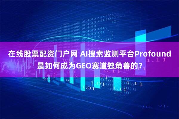 在线股票配资门户网 AI搜索监测平台Profound是如何成为GEO赛道独角兽的？