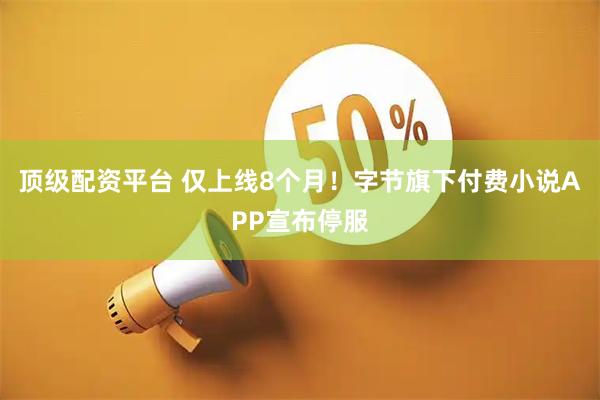 顶级配资平台 仅上线8个月！字节旗下付费小说APP宣布停服