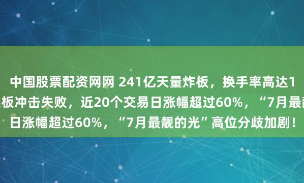 中国股票配资网网 241亿天量炸板，换手率高达18.80%！紫光股份二连板冲击失败，近20个交易日涨幅超过60%，“7月最靓的光”高位分歧加剧！