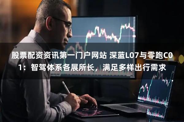 股票配资资讯第一门户网站 深蓝L07与零跑C01：智驾体系各展所长，满足多样出行需求