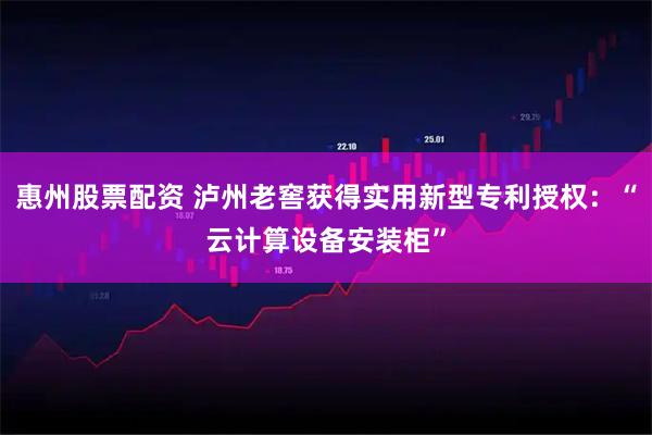 惠州股票配资 泸州老窖获得实用新型专利授权:“云计算设备安装柜”